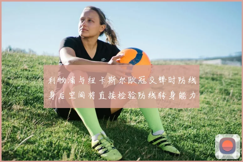 利物浦与纽卡斯尔欧冠交锋时防线身后空间将直接检验防线转身能力