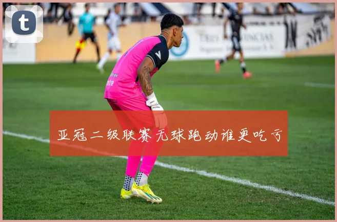 亚冠二级联赛无球跑动谁更吃亏