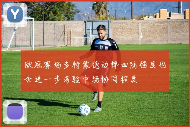 欧冠赛场多特蒙德边锋回防强度也会进一步考验中场协同程度