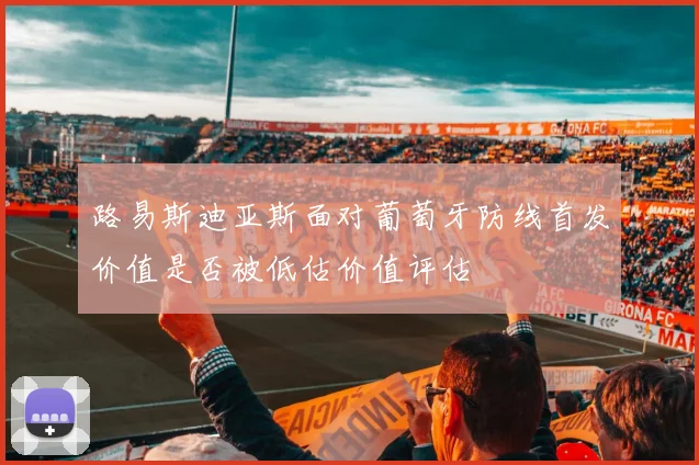 路易斯迪亚斯面对葡萄牙防线首发价值是否被低估价值评估