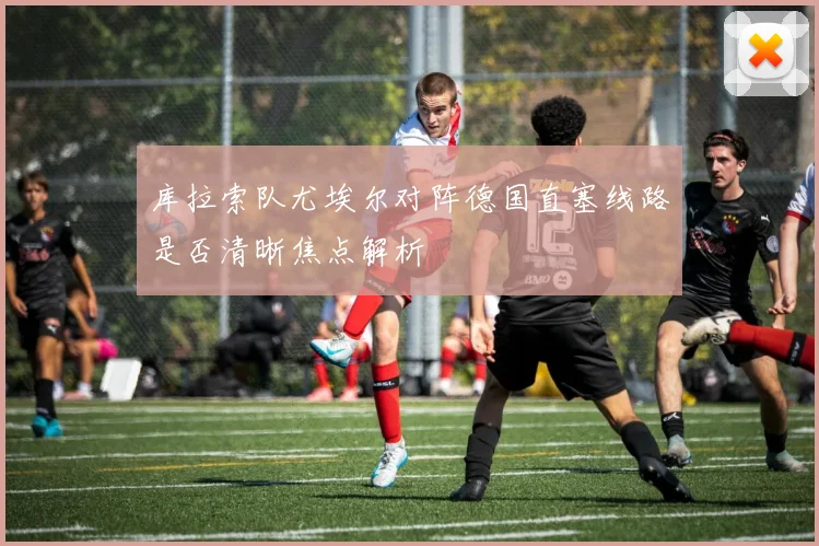 库拉索队尤埃尔对阵德国直塞线路是否清晰焦点解析