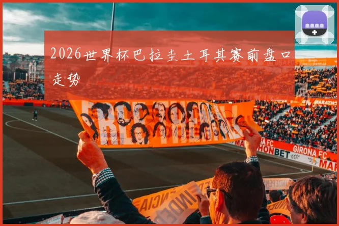 2026世界杯巴拉圭土耳其赛前盘口走势