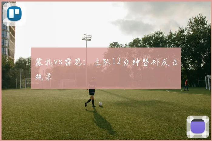 蒙扎vs雷恩:主队12分钟替补反击绝杀